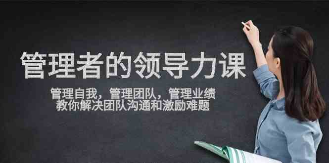（9665期）管理者领导力课，管理自我，管理团队，管理业绩，教你解决团队沟通和激…-搞钱花