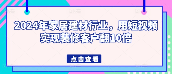 2024年家居建材行业，用短视频实现装修客户翻10倍-搞钱花