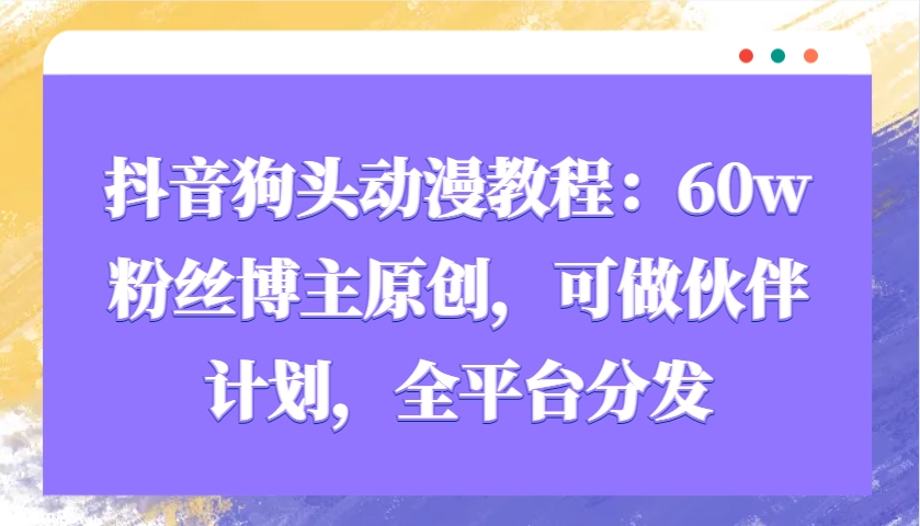 抖音狗头动漫教程：60w粉丝博主原创，可做伙伴计划，全平台分发-搞钱花