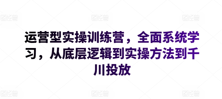 运营型实操训练营，全面系统学习，从底层逻辑到实操方法到千川投放-搞钱花