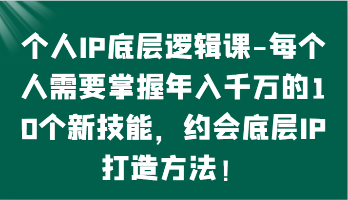 个人IP底层逻辑-​掌握年入千万的10个新技能，约会底层IP的打造方法！-搞钱花