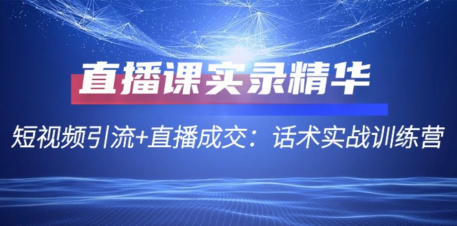 直播课实录精华：短视频引流+直播成交：话术实战训练营-搞钱花