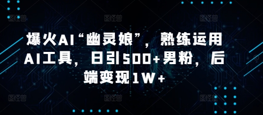 爆火AI“幽灵娘”，熟练运用AI工具，日引500+男粉，后端变现1W+【揭秘】-搞钱花