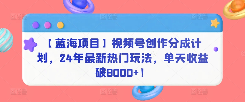 【蓝海项目】视频号创作分成计划，24年最新热门玩法，单天收益破8000+！-搞钱花