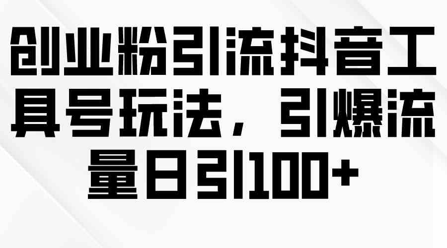 （9917期）创业粉引流抖音工具号玩法，引爆流量日引100+-搞钱花