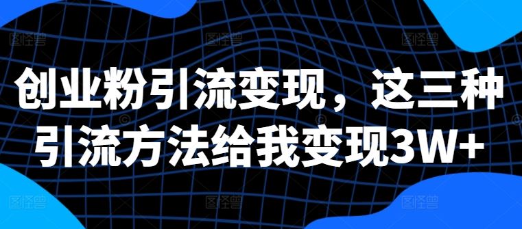 创业粉引流变现,这三种引流方法给我变现3W+【揭秘】-搞钱花