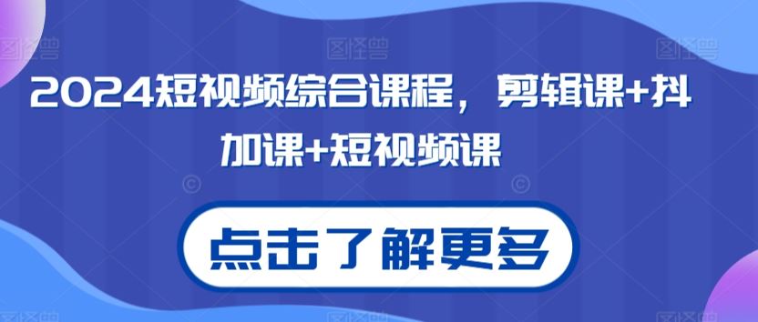 2024短视频综合课程，剪辑课+抖加课+短视频课-搞钱花