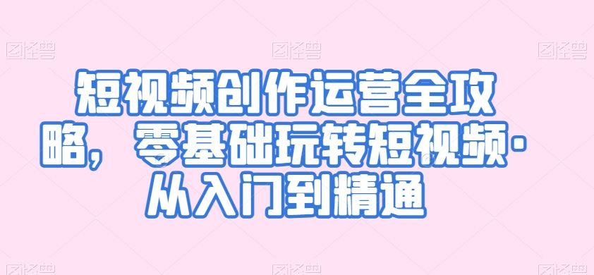 短视频创作运营全攻略，零基础玩转短视频·从入门到精通-搞钱花
