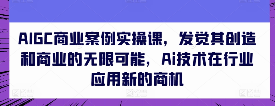 AIGC商业案例实操课，发觉其创造和商业的无限可能，Ai技术在行业应用新的商机-搞钱花