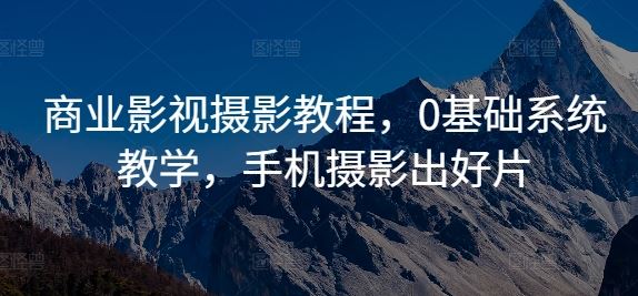 商业影视摄影教程，0基础系统教学，手机摄影出好片-搞钱花