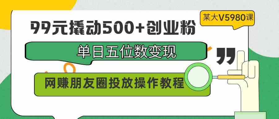 （9534期）99元撬动500+创业粉，单日五位数变现，网赚朋友圈投放操作教程价值5980！-搞钱花