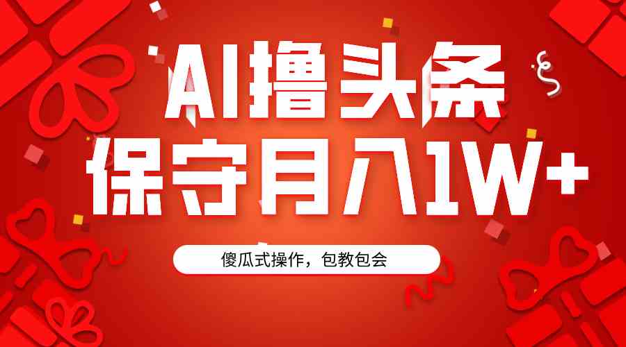 (9152期)AI撸头条3天必起号,傻瓜操作3分钟1条,复制粘贴月入1W+。-搞钱花