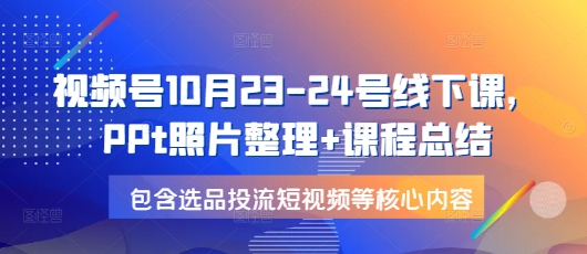 视频号10月23-24号线下课，PPt照片整理+课程总结，包含选品投流短视频等核心内容-搞钱花