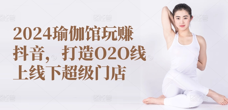 2024瑜伽馆玩赚抖音，打造O2O线上线下超级门店-搞钱花