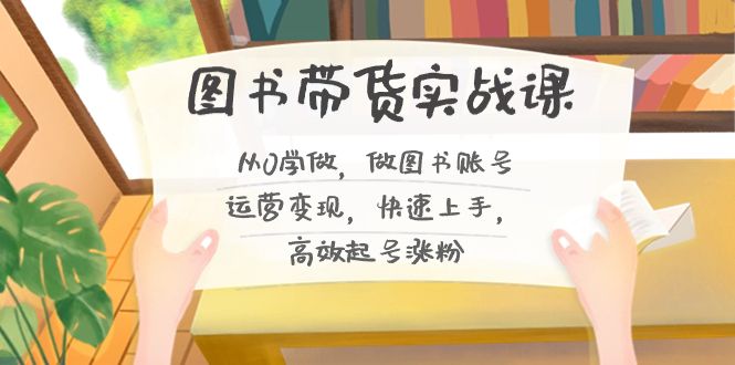图书带货实战课2.0,从0学做,做图书账号运营变现,快速上手,高效起号涨粉-搞钱花
