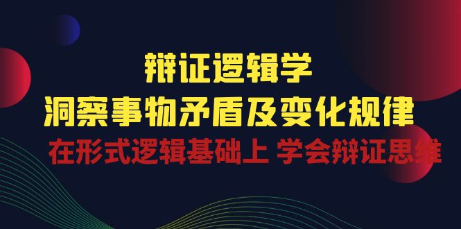 辩证逻辑学 | 洞察事物矛盾及变化规律，在形式逻辑基础上学会辩证思维-搞钱花