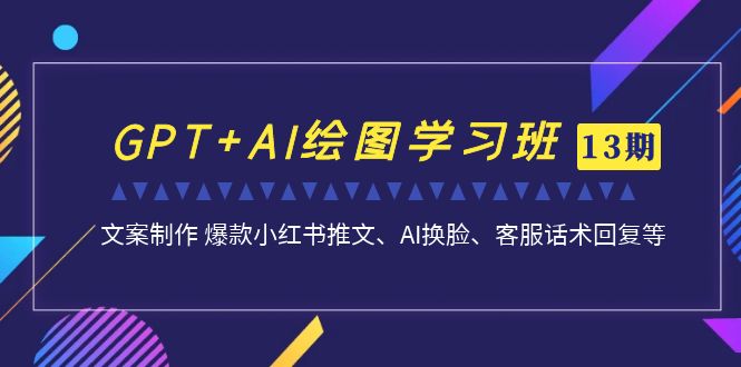 GPT+AI绘图学习班【第13期】 文案制作 爆款小红书推文、AI换脸、客服话术-搞钱花