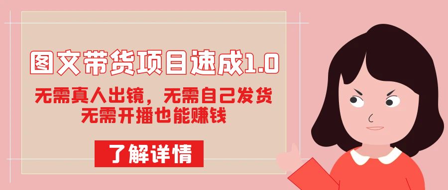 图文带货项目速成1.0:无需真人出镜,无需自己发货,无需开播也能赚钱!-搞钱花