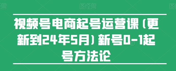 视频号电商起号运营课(更新到24年5月)新号0-1起号方法论-搞钱花