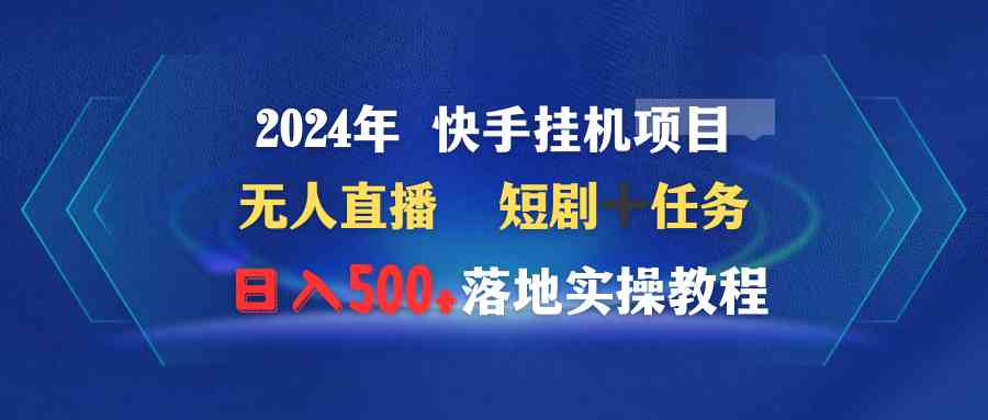 (9341期)2024年 快手挂机项目无人直播 短剧+任务日入500+落地实操教程-搞钱花