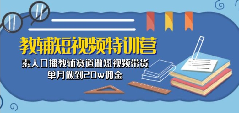 教辅短视频特训营： 素人口播教辅赛道做短视频带货，单月做到20w佣金-搞钱花
