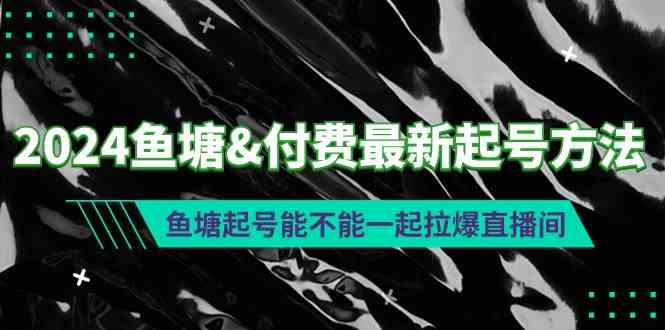 （9507期）2024鱼塘&付费最新起号方法：鱼塘起号能不能一起拉爆直播间-搞钱花