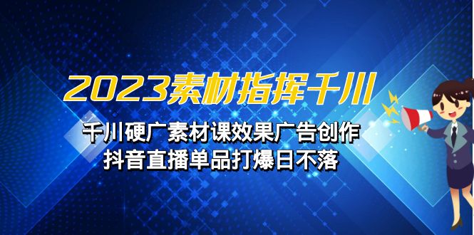 2023素材 指挥千川,千川硬广素材课效果广告创作,抖音直播单品打爆日不落-搞钱花