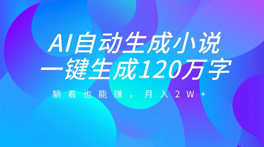AI自动写小说，一键生成120万字，躺着也能赚，月入2W+-搞钱花