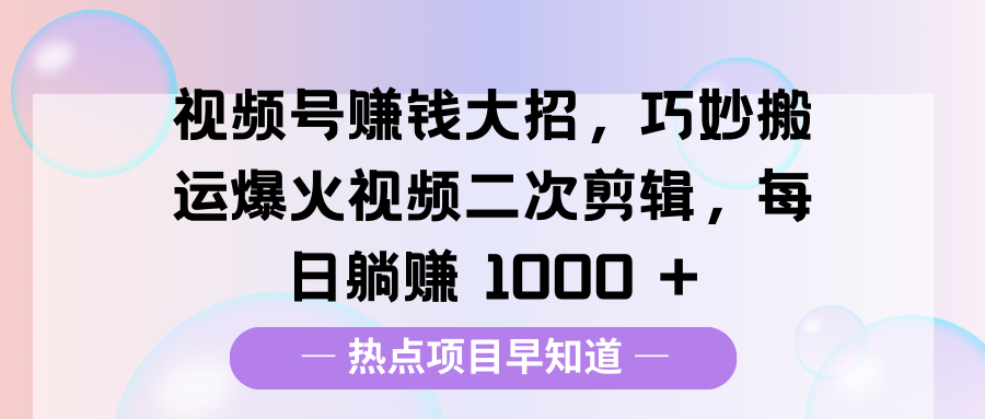 视频号赚钱大招,巧妙搬运爆火视频二次剪辑,每日躺赚 1000 +-搞钱花