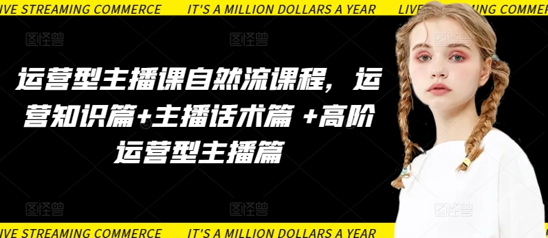 运营型主播课自然流课程，运营知识篇+主播话术篇 +高阶运营型主播篇-搞钱花