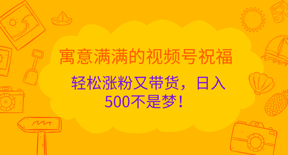 寓意满满的 视频号祝福，轻松涨粉又带货，日入500不是梦！-搞钱花