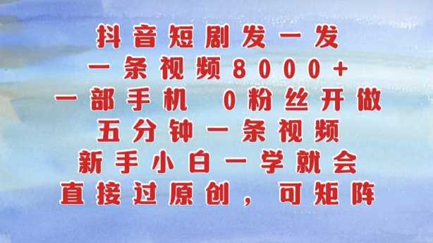 抖音短剧发一发，五分钟一条视频，新手小白一学就会，只要一部手机，0粉丝即可操作-搞钱花