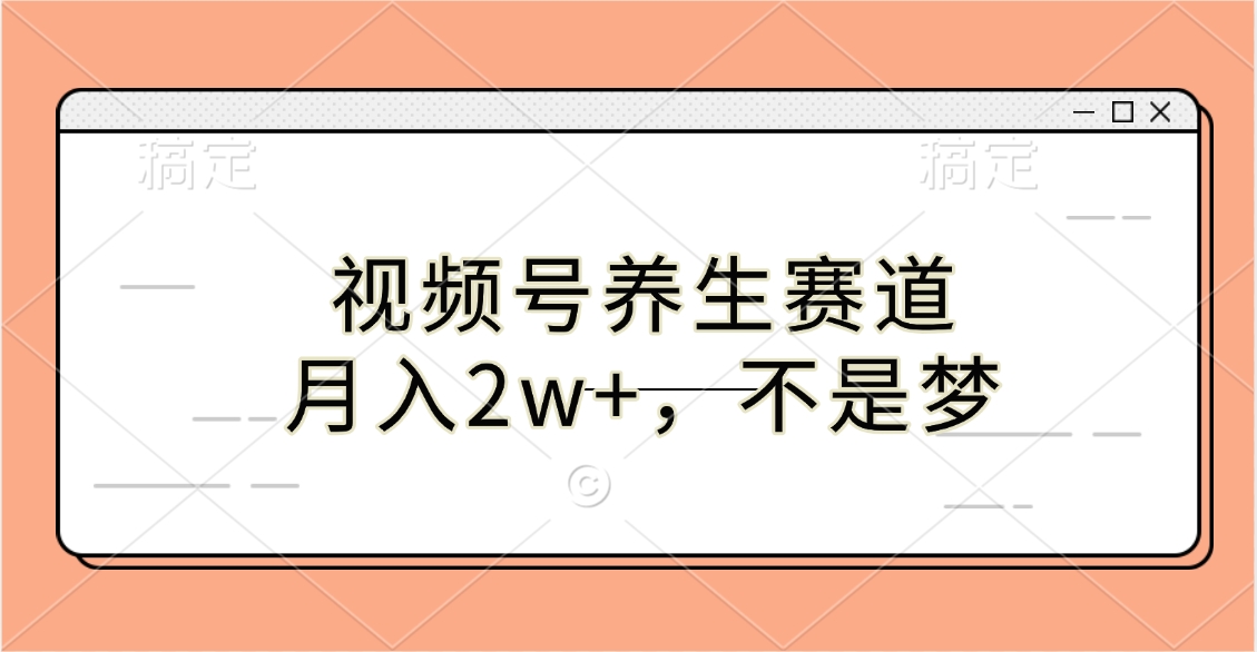 视频号养生赛道,月入2w+,不是梦-搞钱花
