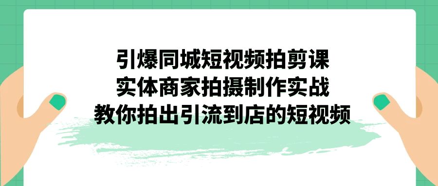 引爆同城-短视频拍剪课:实体商家拍摄制作实战,教你拍出引流到店的短视频-搞钱花