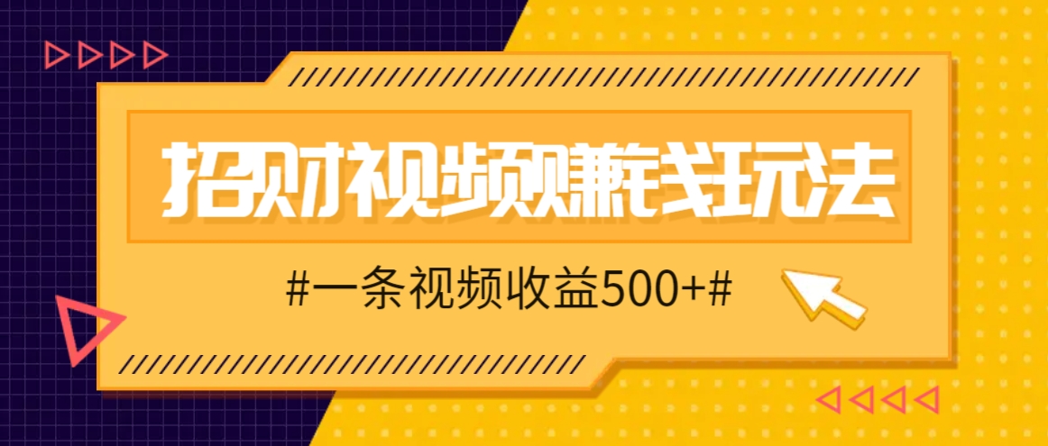 招财视频赚钱玩法，一条视频收益500+，零门槛小白也能学会-搞钱花
