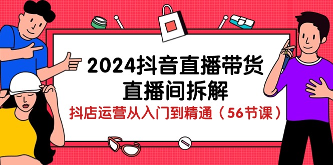 （10288期）2024抖音直播带货-直播间拆解：抖店运营从入门到精通（56节课）-搞钱花