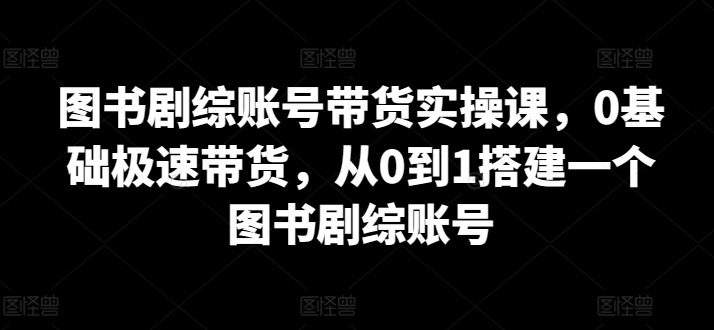 图书剧综账号带货实操课，0基础极速带货，从0到1搭建一个图书剧综账号-搞钱花