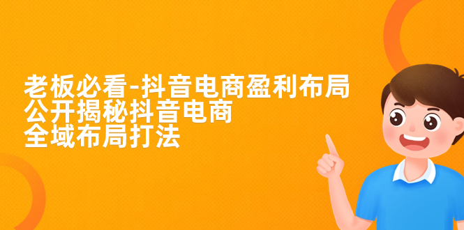 老板必学-抖音电商-盈利布局，公开揭秘抖音电商全域布局打法-搞钱花