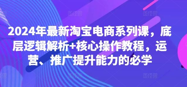 2024年最新淘宝电商系列课，底层逻辑解析+核心操作教程，运营、推广提升能力的必学-搞钱花