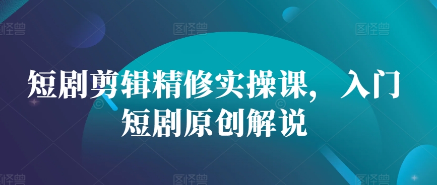短剧剪辑精修实操课，入门短剧原创解说-搞钱花