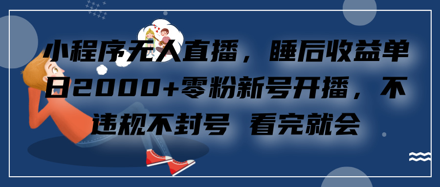 小程序无人直播,零粉新号开播,不违规不封号 看完就会+睡后收益单日2000-搞钱花