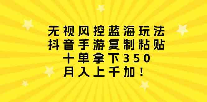 （10133期）无视风控蓝海玩法，抖音手游复制粘贴，十单拿下350，月入上千加！-搞钱花