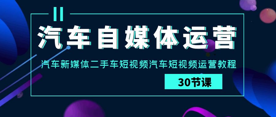 汽车自媒体运营实战课：汽车新媒体二手车短视频汽车短视频运营教程-搞钱花