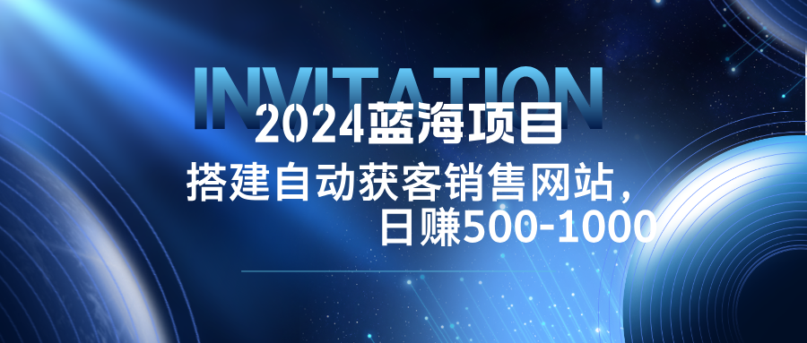 2024蓝海项目，搭建销售网站，自动获客，日赚500-1000-搞钱花