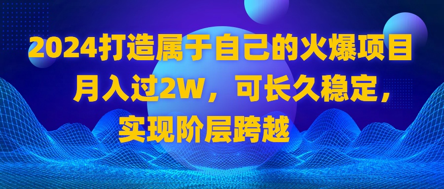 2024 打造属于自己的火爆项目，月入过2W，可长久稳定，实现阶层跨越-搞钱花