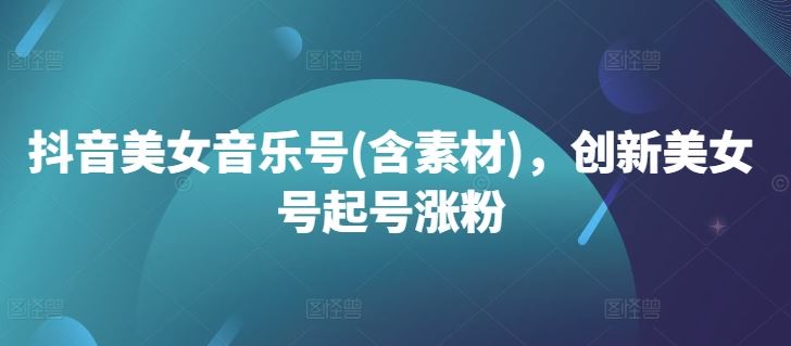 抖音美女音乐号(含素材)，创新美女号起号涨粉-搞钱花