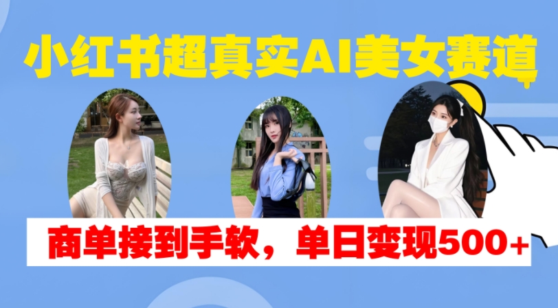 小红书超真实AI美女赛道,商单拿到手软,单日变现500+