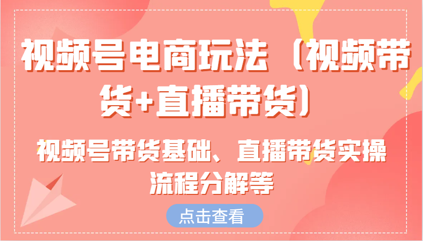 视频号电商玩法(视频带货+直播带货)含视频号带货基础、直播带货实操流程分解等-搞钱花