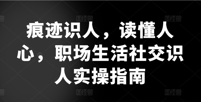 痕迹识人，读懂人心，​职场生活社交识人实操指南-搞钱花