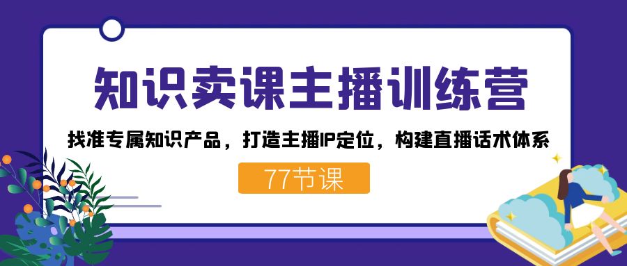 知识卖课主播训练营：找准专属知识产品，打造主播IP定位，构建直播话术体系-搞钱花